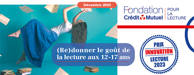 Décembre 2023 - Fondation du Crédit Mutuel pour la lecture (Re)donner le goût de la lecture aux 12-17 ans - Prix innovation lecutre